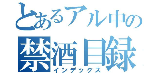 とあるアル中の禁酒目録（インデックス）