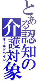 とある認知の介護対象（オールドペイン）