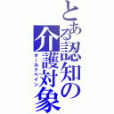 とある認知の介護対象（オールドペイン）