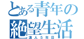 とある青年の絶望生活（浪人５年目）