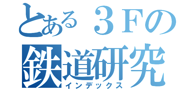 とある３Ｆの鉄道研究部（インデックス）