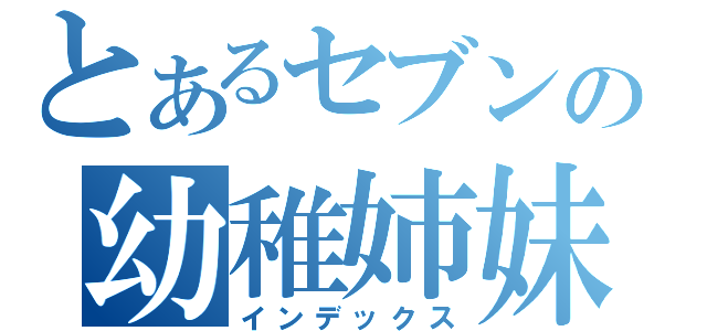 とあるセブンの幼稚姉妹（インデックス）