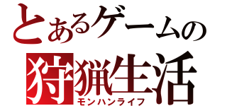 とあるゲームの狩猟生活（モンハンライフ）