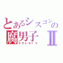 とあるシスコンの腐男子Ⅱ（クサレオトコ）