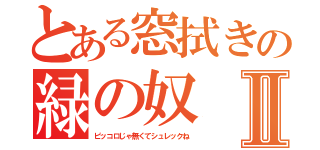 とある窓拭きの緑の奴Ⅱ（ピッコロじゃ無くてシュレックね）