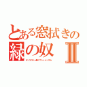 とある窓拭きの緑の奴Ⅱ（ピッコロじゃ無くてシュレックね）