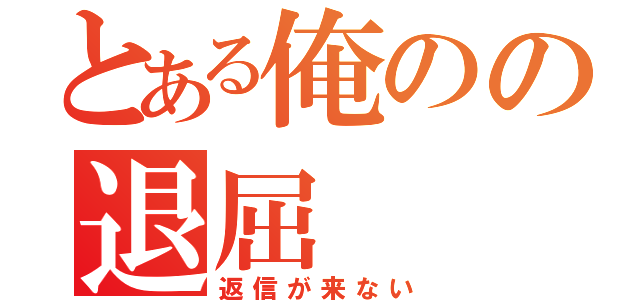 とある俺のの退屈（返信が来ない）