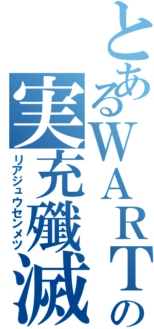 とあるＷＡＲＴの実充殲滅（リアジュウセンメツ）