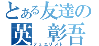 とある友達の英　彰吾（デュエリスト）