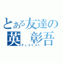 とある友達の英　彰吾（デュエリスト）