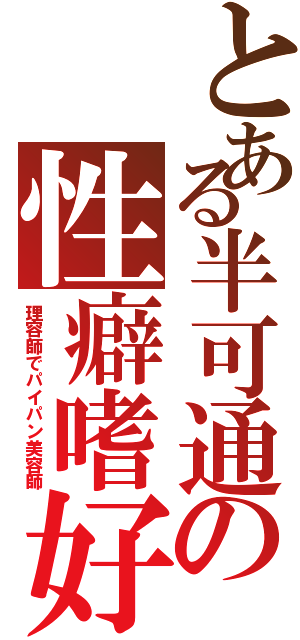 とある半可通の性癖嗜好（理容師でパイパン美容師）