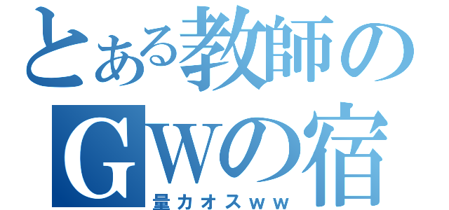 とある教師のＧＷの宿題（量カオスｗｗ）