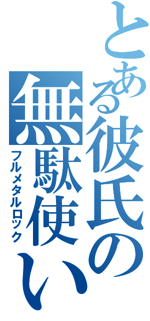 とある彼氏の無駄使い（フルメタルロック）