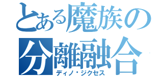 とある魔族の分離融合転生（ディノ•ジクセス）