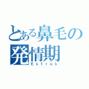 とある鼻毛の発情期（Ｅｓｔｒｕｓ）