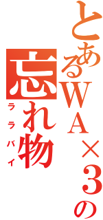 とあるＷＡ×３の忘れ物（ララバイ）