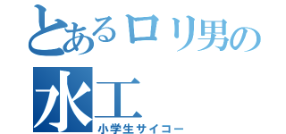 とあるロリ男の水工（小学生サイコー）