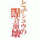 とあるシユウの結合崩壊（イ『』）