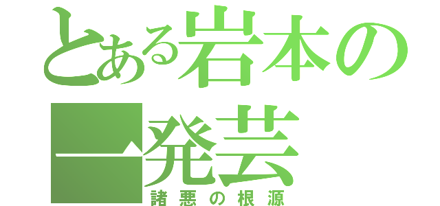 とある岩本の一発芸（諸悪の根源）