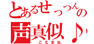 とあるせっつんの声真似♪（ こえまね）