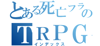 とある死亡フラグのＴＲＰＧ（インデックス）