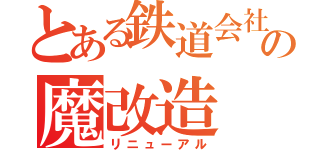 とある鉄道会社の魔改造（リニューアル）