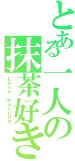 とある一人の抹茶好き（Ｌｏｖｅ ｍａｃｃｈａ）