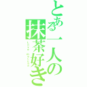 とある一人の抹茶好き（Ｌｏｖｅ ｍａｃｃｈａ）