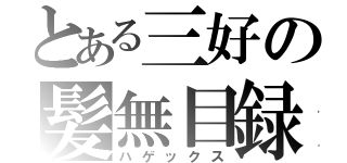 とある三好の髪無目録（ハゲックス）