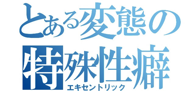 とある変態の特殊性癖（エキセントリック）