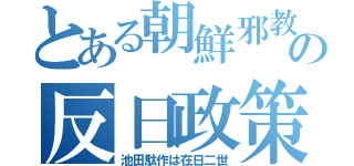 とある朝鮮邪教の反日政策（池田駄作は在日二世）