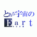 とある宇宙のＥａｒｔｈ（小さき星）