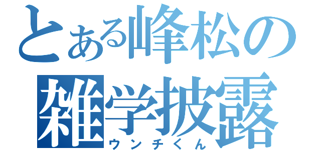 とある峰松の雑学披露（ウンチくん）