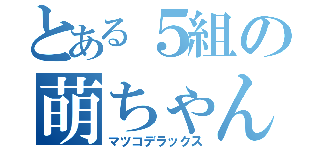 とある５組の萌ちゃん（マツコデラックス）