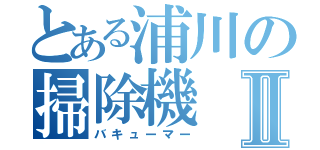 とある浦川の掃除機Ⅱ（バキューマー）