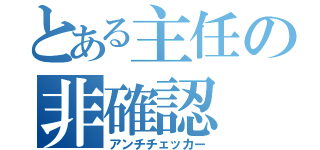 とある主任の非確認（アンチチェッカー）