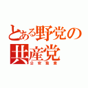 とある野党の共産党（公安監査）