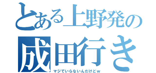 とある上野発の成田行き（マジでいらないんだけどｗ）