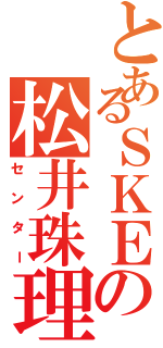 とあるＳＫＥの松井珠理奈Ⅱ（センター）