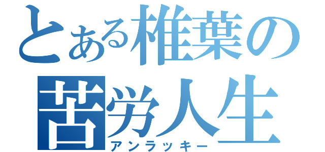 とある椎葉の苦労人生（アンラッキー）