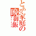 とある家庭の晩御飯（カレーライス）