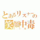 とあるリスナーの笑顔中毒（ニコ厨）