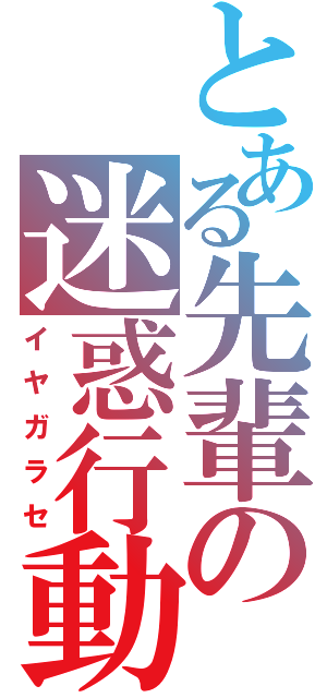 とある先輩の迷惑行動（イヤガラセ）