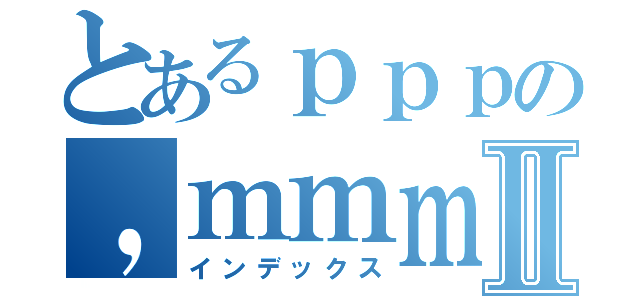 とあるｐｐｐの，ｍｍｍⅡ（インデックス）