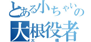 とある小ちゃいの大根役者（大橋）