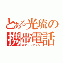 とある光琉の携帯電話（スマートフォン）