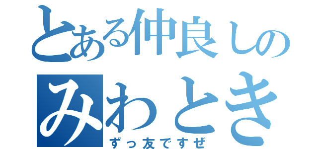 とある仲良しのみわとき（ずっ友ですぜ）