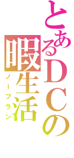 とあるＤＣの暇生活（ノープラン）