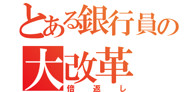 とある銀行員の大改革（倍返し）