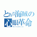 とある海賊の心眼革命（キミノハートニレボリューション）